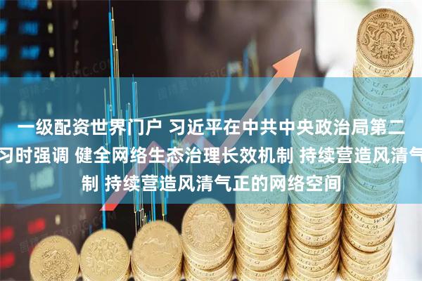 一级配资世界门户 习近平在中共中央政治局第二十三次集体学习时强调 健全网络生态治理长效机制 持续营造风清气正的网络空间