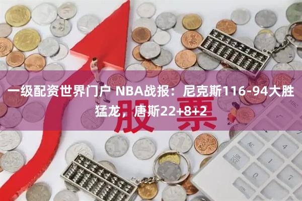 一级配资世界门户 NBA战报：尼克斯116-94大胜猛龙，唐斯22+8+2