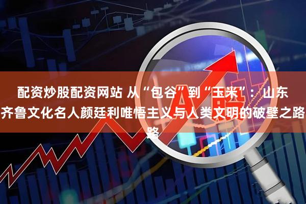 配资炒股配资网站 从“包谷”到“玉米”：山东齐鲁文化名人颜廷利唯悟主义与人类文明的破壁之路