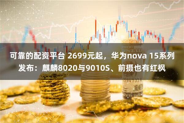 可靠的配资平台 2699元起，华为nova 15系列发布：麒麟8020与9010S、前摄也有红枫