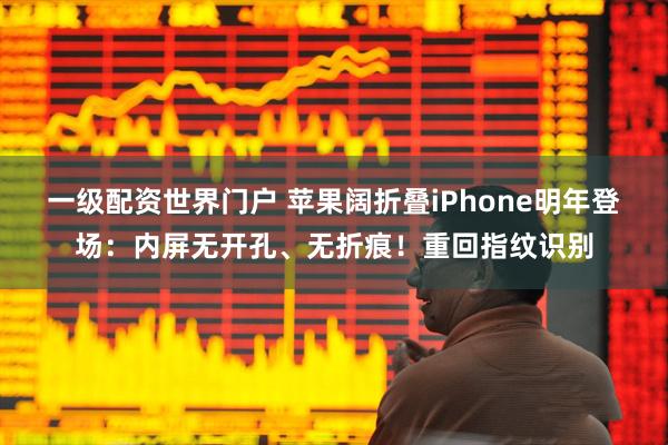 一级配资世界门户 苹果阔折叠iPhone明年登场：内屏无开孔、无折痕！重回指纹识别