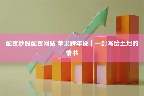 配资炒股配资网站 苹果跨年说｜一封写给土地的情书
