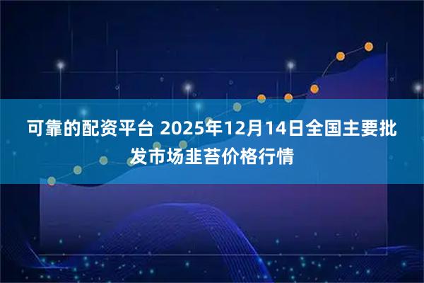 可靠的配资平台 2025年12月14日全国主要批发市场韭苔价格行情