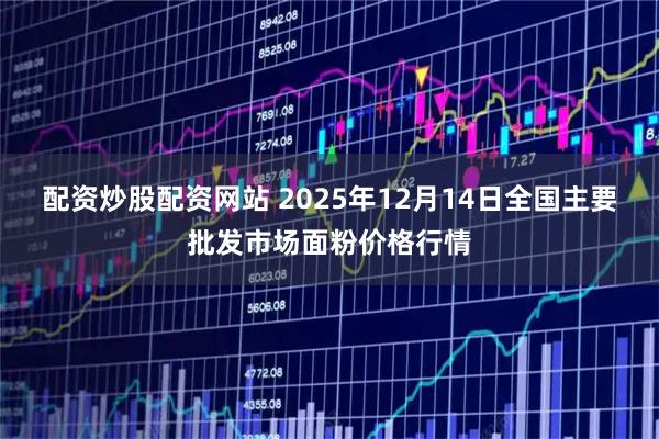 配资炒股配资网站 2025年12月14日全国主要批发市场面粉价格行情
