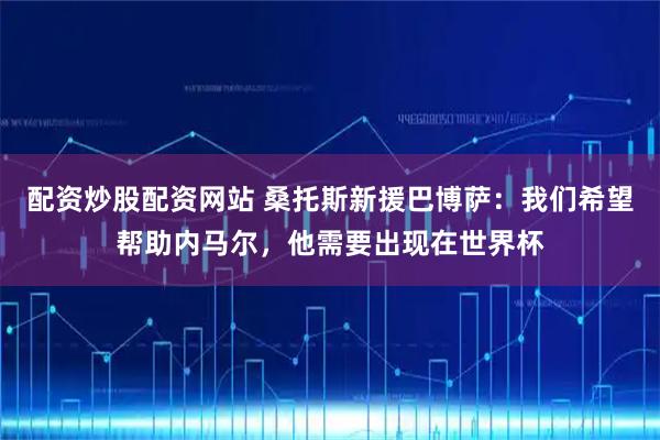 配资炒股配资网站 桑托斯新援巴博萨：我们希望帮助内马尔，他需要出现在世界杯