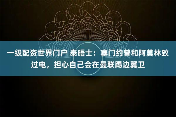 一级配资世界门户 泰晤士：塞门约曾和阿莫林致过电，担心自己会在曼联踢边翼卫