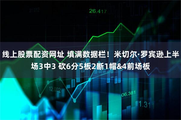 线上股票配资网址 填满数据栏！米切尔·罗宾逊上半场3中3 砍6分5板2断1帽&4前场板