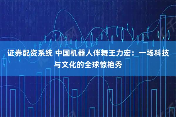 证券配资系统 中国机器人伴舞王力宏：一场科技与文化的全球惊艳秀