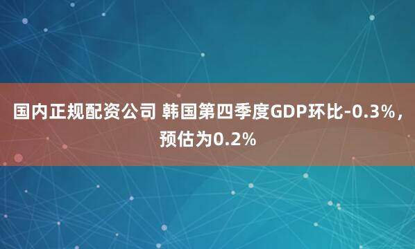 国内正规配资公司 韩国第四季度GDP环比-0.3%，预估为0.2%