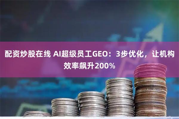 配资炒股在线 AI超级员工GEO：3步优化，让机构效率飙升200%