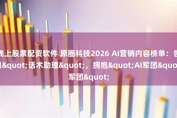 线上股票配资软件 原圈科技2026 AI营销内容榜单：告别"话术助理"，拥抱"AI军团"