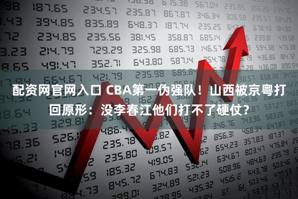 配资网官网入口 CBA第一伪强队！山西被京粤打回原形：没李春江他们打不了硬仗？