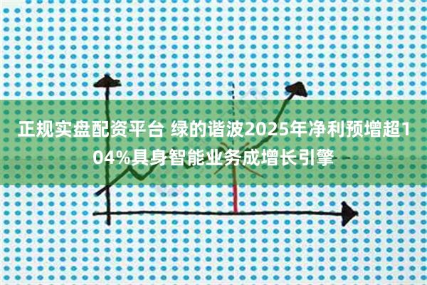 正规实盘配资平台 绿的谐波2025年净利预增超104%具身智能业务成增长引擎