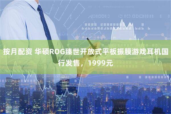 按月配资 华硕ROG臻世开放式平板振膜游戏耳机国行发售，1999元