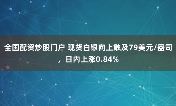 全国配资炒股门户 现货白银向上触及79美元/盎司，日内上涨0.84%