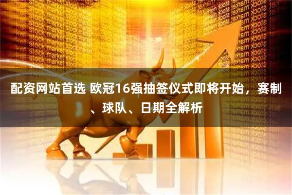 配资网站首选 欧冠16强抽签仪式即将开始，赛制、球队、日期全解析