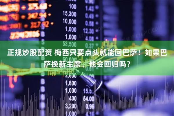 正规炒股配资 梅西只要点头就能回巴萨！如果巴萨换新主席、他会回归吗？