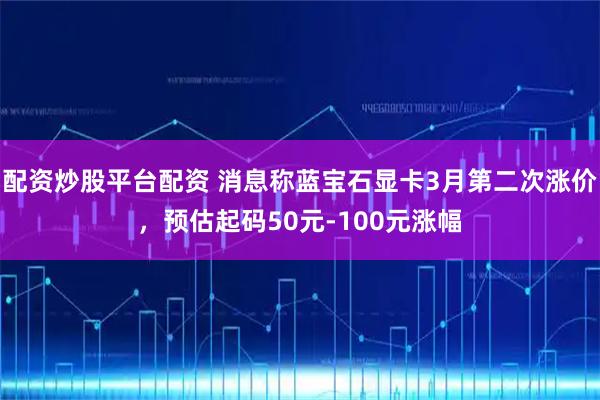 配资炒股平台配资 消息称蓝宝石显卡3月第二次涨价，预估起码50元-100元涨幅