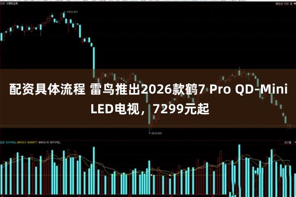 配资具体流程 雷鸟推出2026款鹤7 Pro QD-Mini LED电视，7299元起