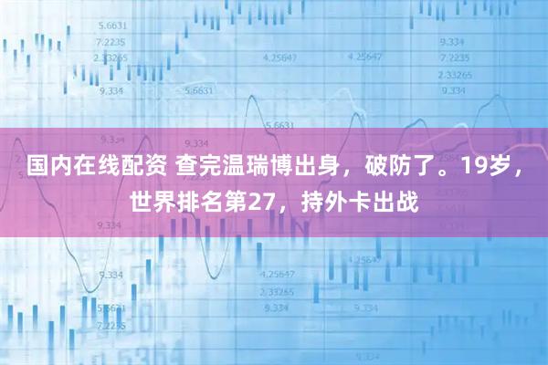 国内在线配资 查完温瑞博出身，破防了。19岁，世界排名第27，持外卡出战
