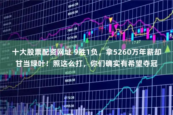 十大股票配资网址 9胜1负，拿5260万年薪却甘当绿叶！照这么打，你们确实有希望夺冠