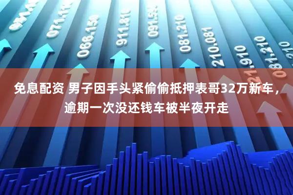 免息配资 男子因手头紧偷偷抵押表哥32万新车，逾期一次没还钱车被半夜开走