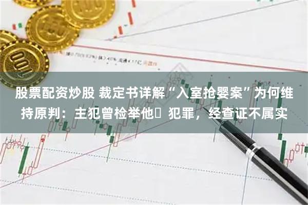 股票配资炒股 裁定书详解“入室抢婴案”为何维持原判：主犯曾检举他⼈犯罪，经查证不属实